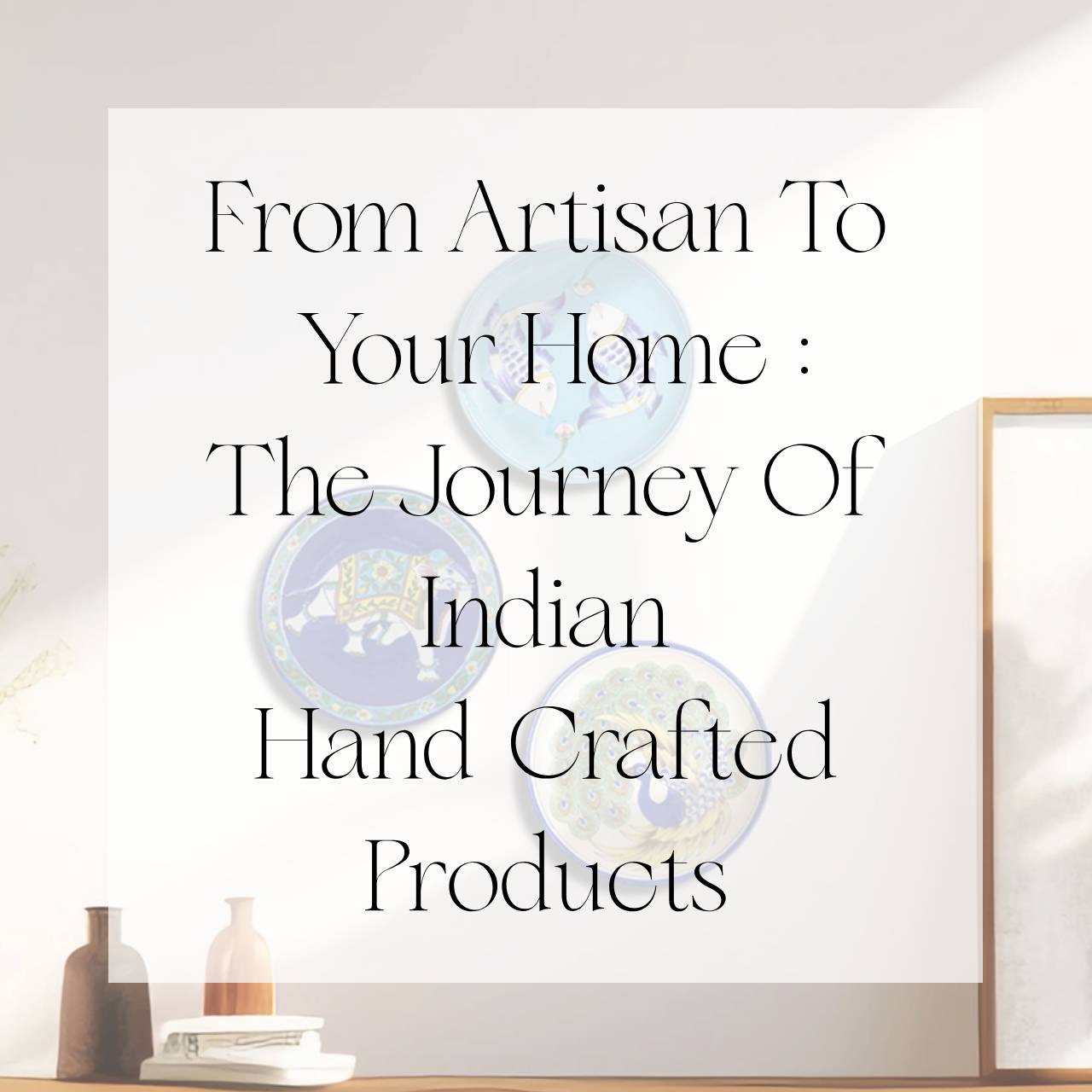 From Artisan To Your Home: The Journey Of Indian Hand-Crafted Products