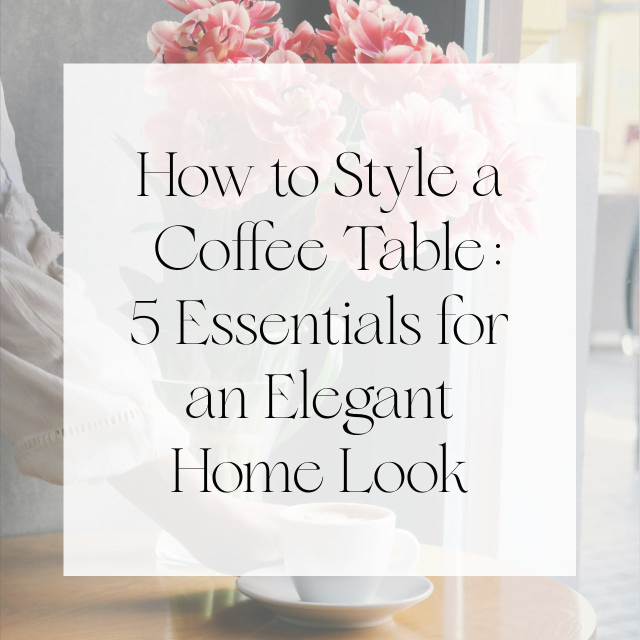 How to Style a Coffee Table: 5 Essentials for an Elegant Home Look